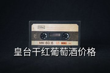 皇臺(tái)干紅葡萄酒價(jià)格