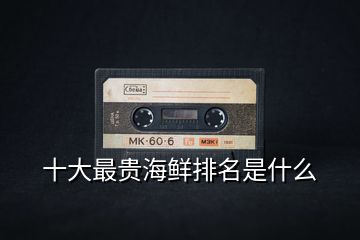 十大最貴海鮮排名是什么