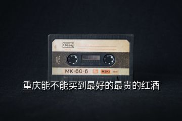 重慶能不能買(mǎi)到最好的最貴的紅酒