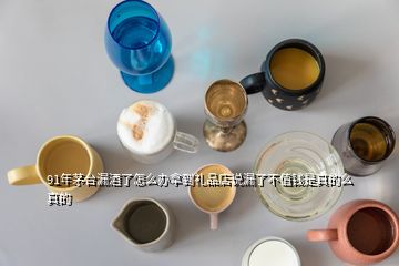 91年茅臺漏酒了怎么辦拿到禮品店說漏了不值錢是真的么真的