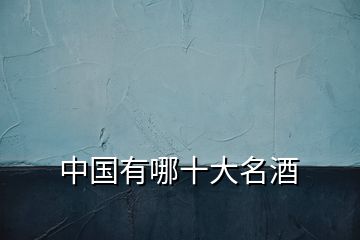 中國(guó)有哪十大名酒