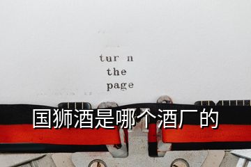 國(guó)獅酒是哪個(gè)酒廠的