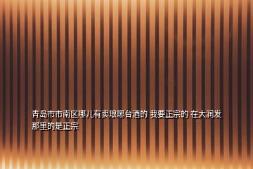青島市市南區(qū)哪兒有賣(mài)瑯琊臺(tái)酒的 我要正宗的 在大潤(rùn)發(fā)那里的是正宗