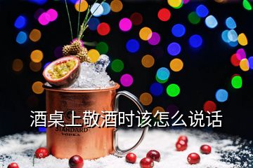 酒桌上敬酒時(shí)該怎么說話