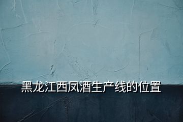黑龍江西鳳酒生產線的位置