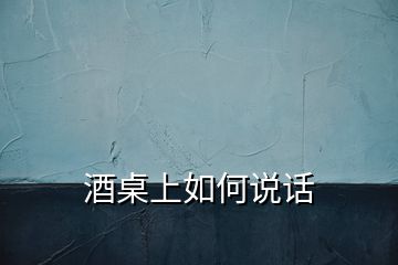 酒桌上如何說(shuō)話