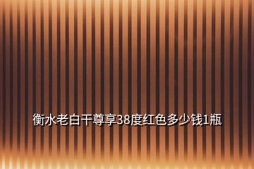 衡水老白干尊享38度紅色多少錢(qián)1瓶