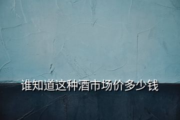 誰(shuí)知道這種酒市場(chǎng)價(jià)多少錢(qián)
