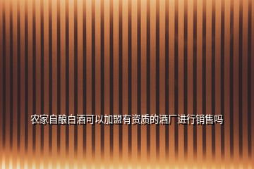 農(nóng)家自釀白酒可以加盟有資質的酒廠進行銷售嗎