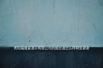 貴陽福隆宴酒業(yè)有限公司的國臺酒怎么樣啊急謝謝