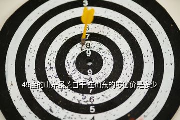 49度的山東景芝白干 在山東的零售價是多少