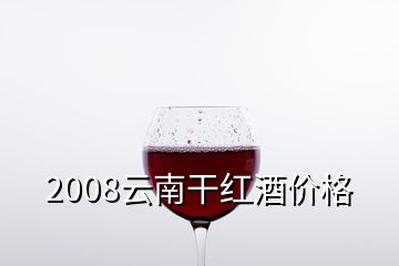 2008云南干紅酒價格