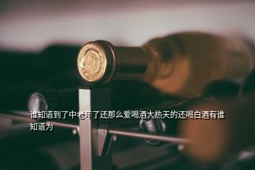 誰(shuí)知道到了中老年了還那么愛(ài)喝酒大熱天的還喝白酒有誰(shuí)知道為