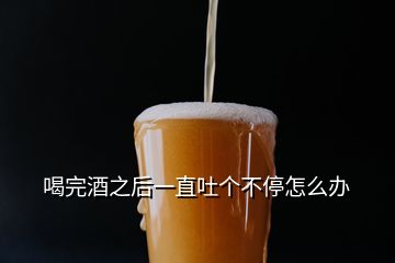 喝完酒之后一直吐個(gè)不停怎么辦