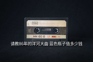 請教86年的洋河大曲 藍(lán)色瓶子值多少錢