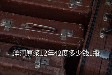 洋河原漿12年42度多少錢(qián)1瓶