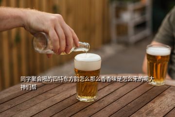 同學(xué)聚會(huì)喝的四特東方韻怎么那么香香味是怎么來(lái)的呢大神們幫