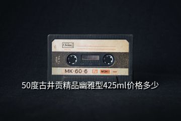 50度古井貢精品幽雅型425ml價格多少