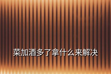 菜加酒多了拿什么來(lái)解決