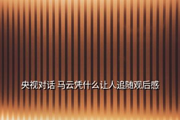 央視對(duì)話 馬云憑什么讓人追隨觀后感