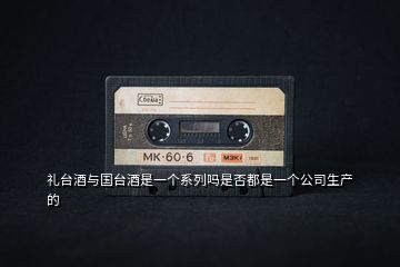 禮臺酒與國臺酒是一個系列嗎是否都是一個公司生產的