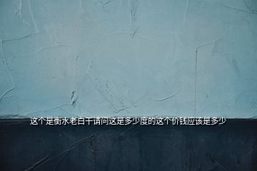 這個(gè)是衡水老白干請問這是多少度的這個(gè)價(jià)錢應(yīng)該是多少