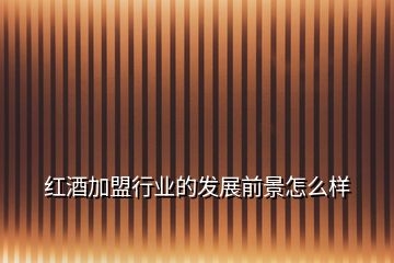 紅酒加盟行業(yè)的發(fā)展前景怎么樣