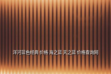 洋河藍(lán)色經(jīng)典 價(jià)格 海之藍(lán) 天之藍(lán) 價(jià)格查詢(xún)網(wǎng)