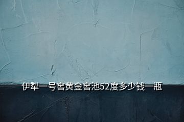 伊犁一號(hào)窖黃金窖池52度多少錢一瓶