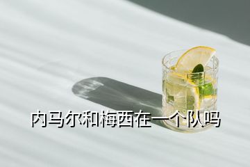 內(nèi)馬爾和梅西在一個隊嗎