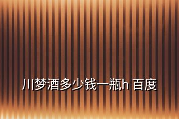 川夢(mèng)酒多少錢(qián)一瓶h 百度
