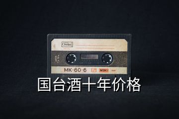 國臺酒十年價(jià)格