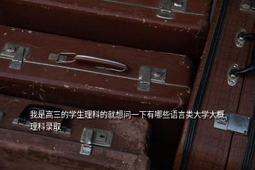 我是高三的學(xué)生理科的就想問一下有哪些語(yǔ)言類大學(xué)大概理科錄取