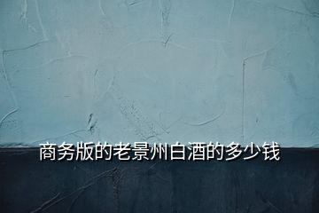 商務版的老景州白酒的多少錢