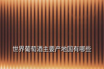 世界葡萄酒主要產(chǎn)地國有哪些