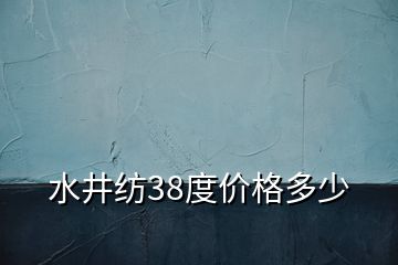 水井紡38度價(jià)格多少