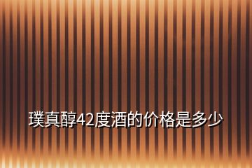 璞真醇42度酒的價格是多少