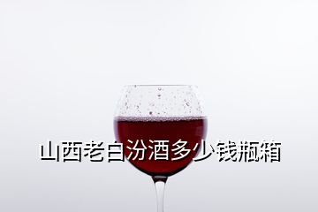 山西老白汾酒多少錢瓶箱