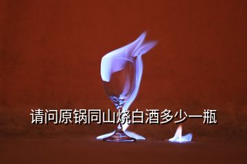 請(qǐng)問(wèn)原鍋同山燒白酒多少一瓶