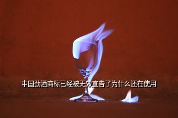 中國勁酒商標已經(jīng)被無效宣告了為什么還在使用
