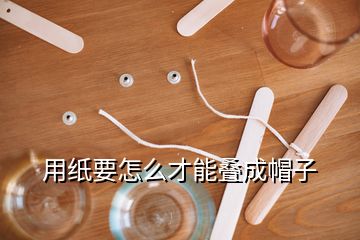 用紙要怎么才能疊成帽子