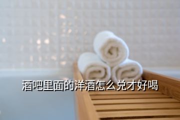 酒吧里面的洋酒怎么兌才好喝