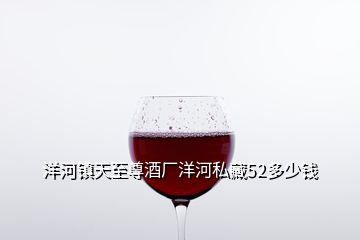洋河鎮(zhèn)天至尊酒廠洋河私藏52多少錢(qián)
