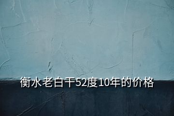 衡水老白干52度10年的價格