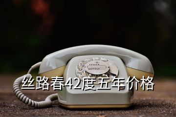 絲路春42度五年價(jià)格