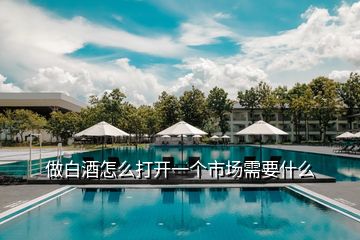 做白酒怎么打開(kāi)一個(gè)市場(chǎng)需要什么