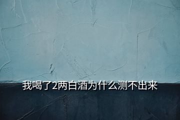 我喝了2兩白酒為什么測(cè)不出來