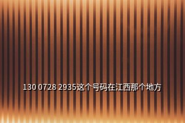 130 0728 2935這個(gè)號(hào)碼在江西那個(gè)地方