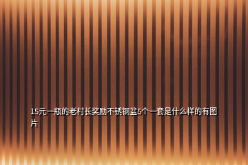 15元一瓶的老村長獎勵不銹鋼盆5個一套是什么樣的有圖片