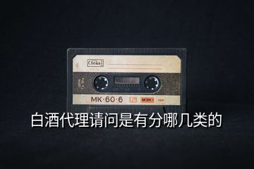 白酒代理請(qǐng)問(wèn)是有分哪幾類的